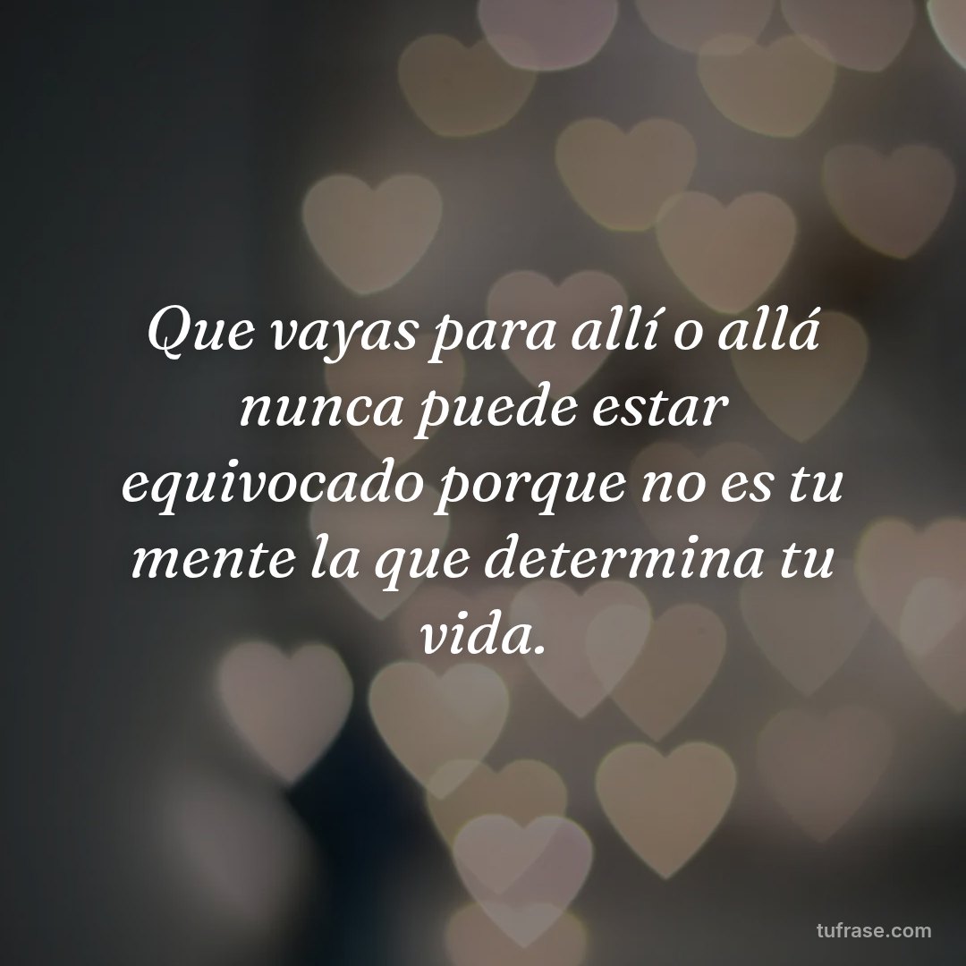 Que vayas para allí o allá nunca puede estar equivocado porque no es tu mente la que determina tu vida.