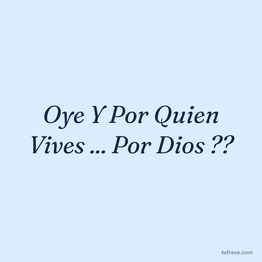 Oye Y Por Quien Vives ... Por Dios ??