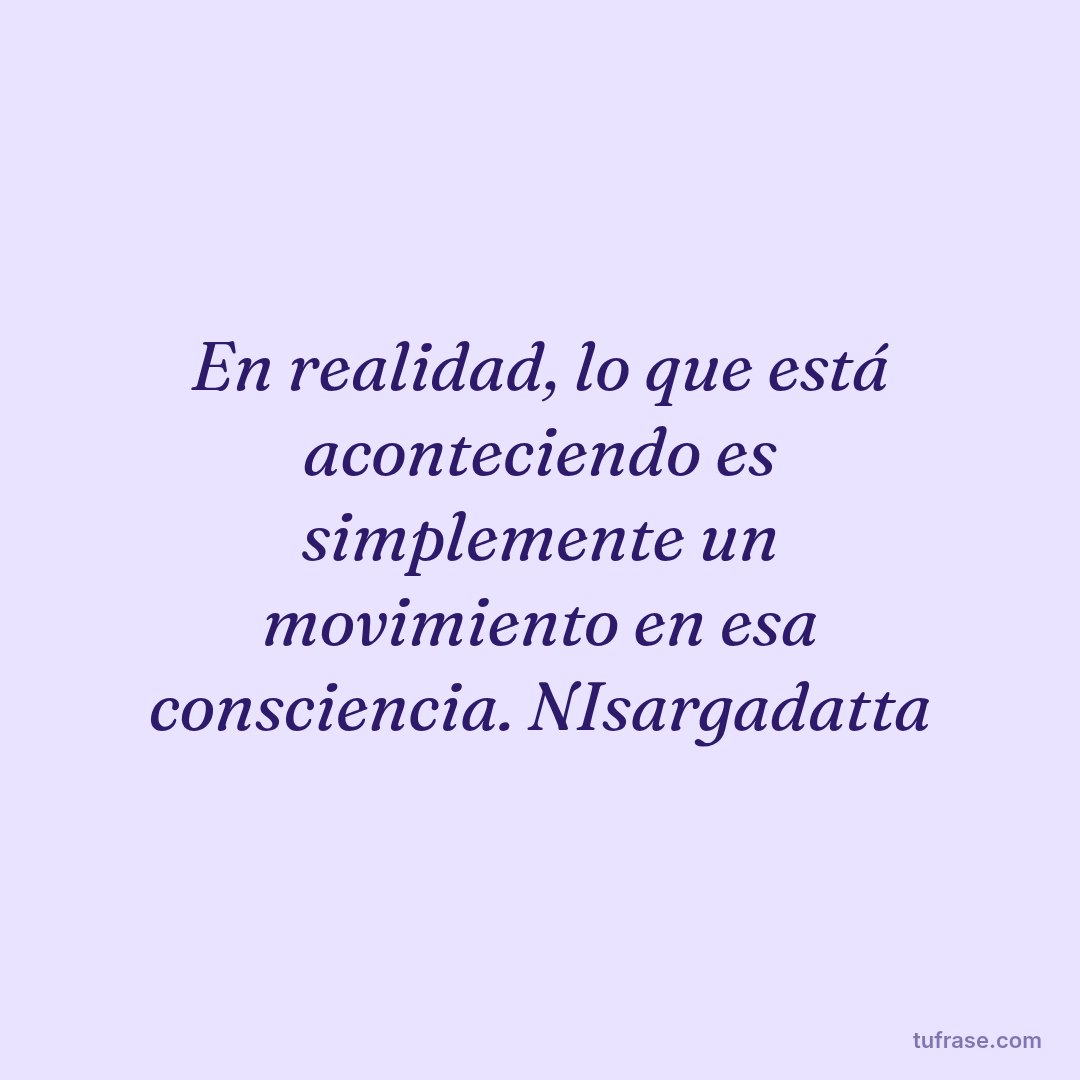 En realidad, lo que está aconteciendo es simplemente un movimiento en esa consciencia. NIsargadatta