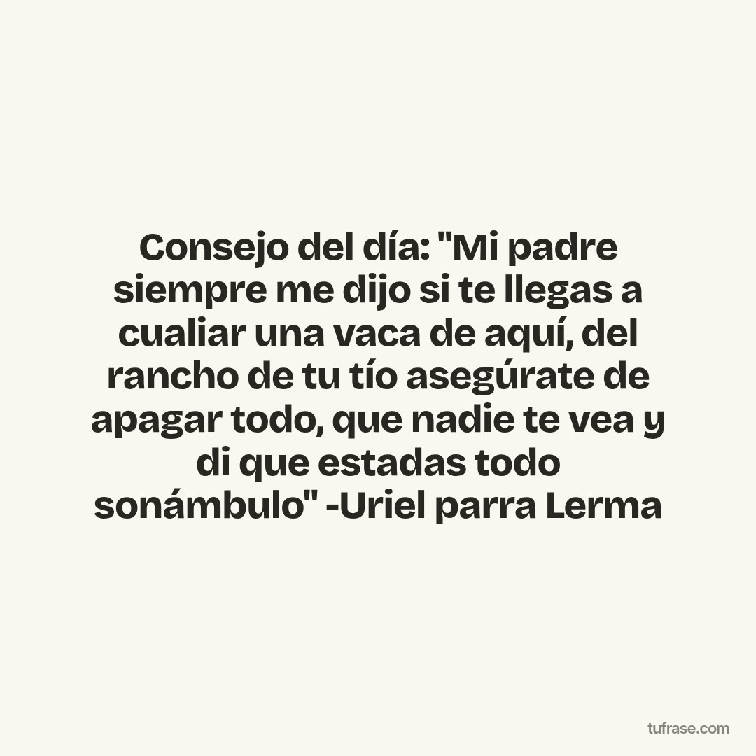 Consejo del día: "Mi padre siempre me dijo si te llegas a cualiar una vaca de aquí, del rancho de tu tío asegúrate de apagar todo, que nadie te vea y di que estadas todo sonámbulo" -Uriel parra Lerma
