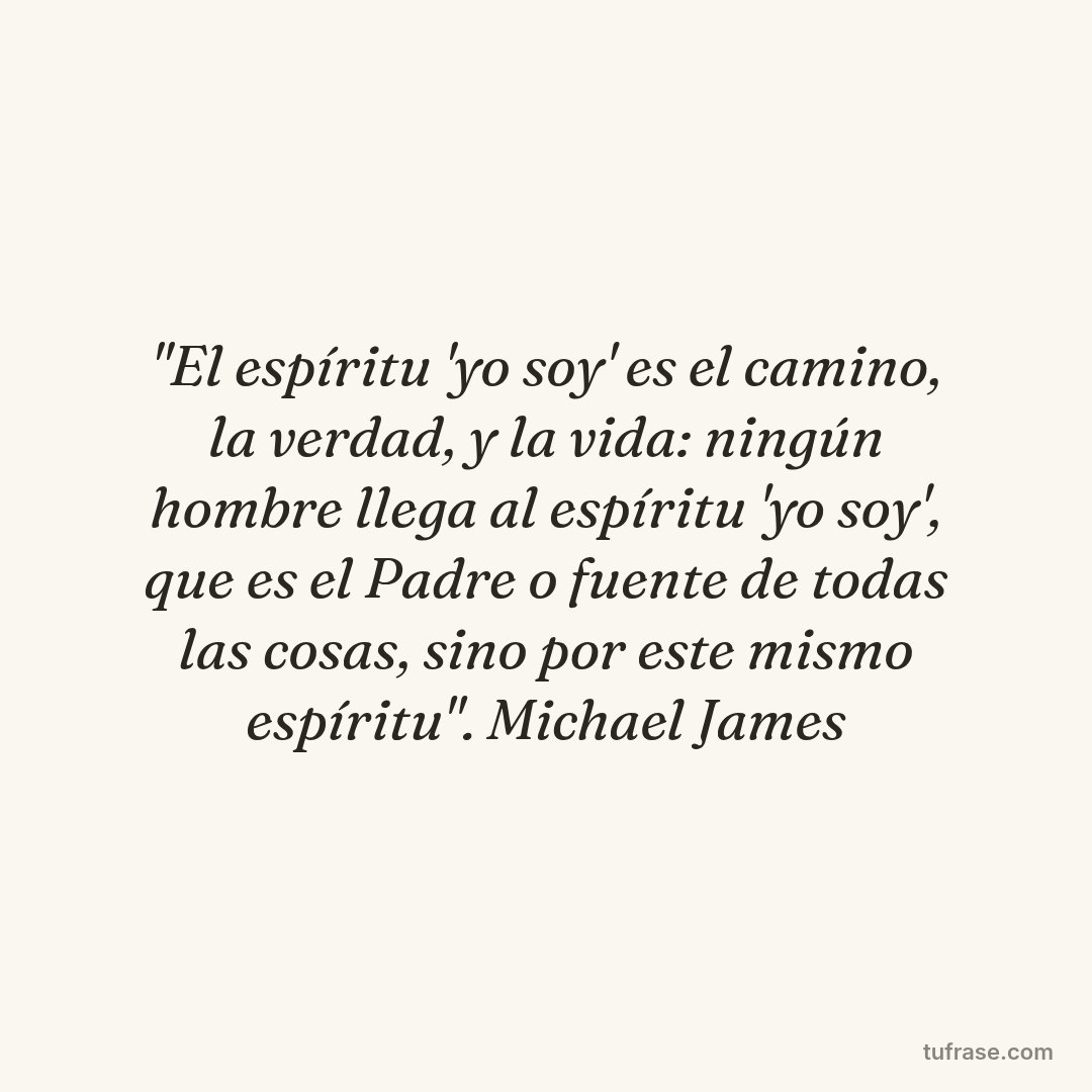 "El espíritu 'yo soy' es el camino, la verdad, y la vida: ningún hombre llega al espíritu 'yo soy', que es el Padre o fuente de todas las cosas, sino por este mismo espíritu". Michael James