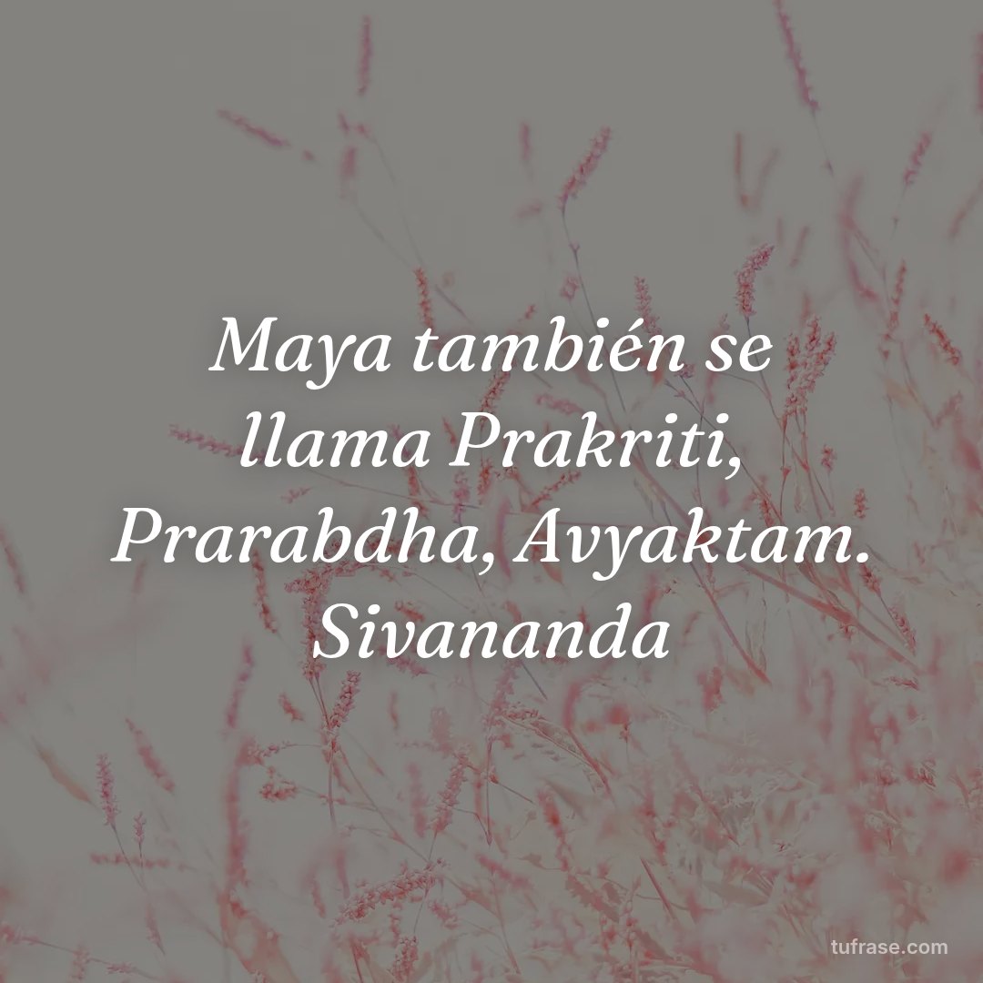 Maya también se llama Prakriti, Prarabdha, Avyaktam. Sivananda