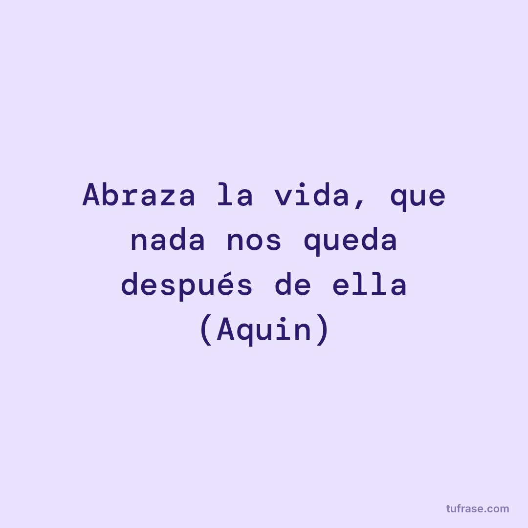 Abraza la vida, que nada nos queda después de ella (Aquin)