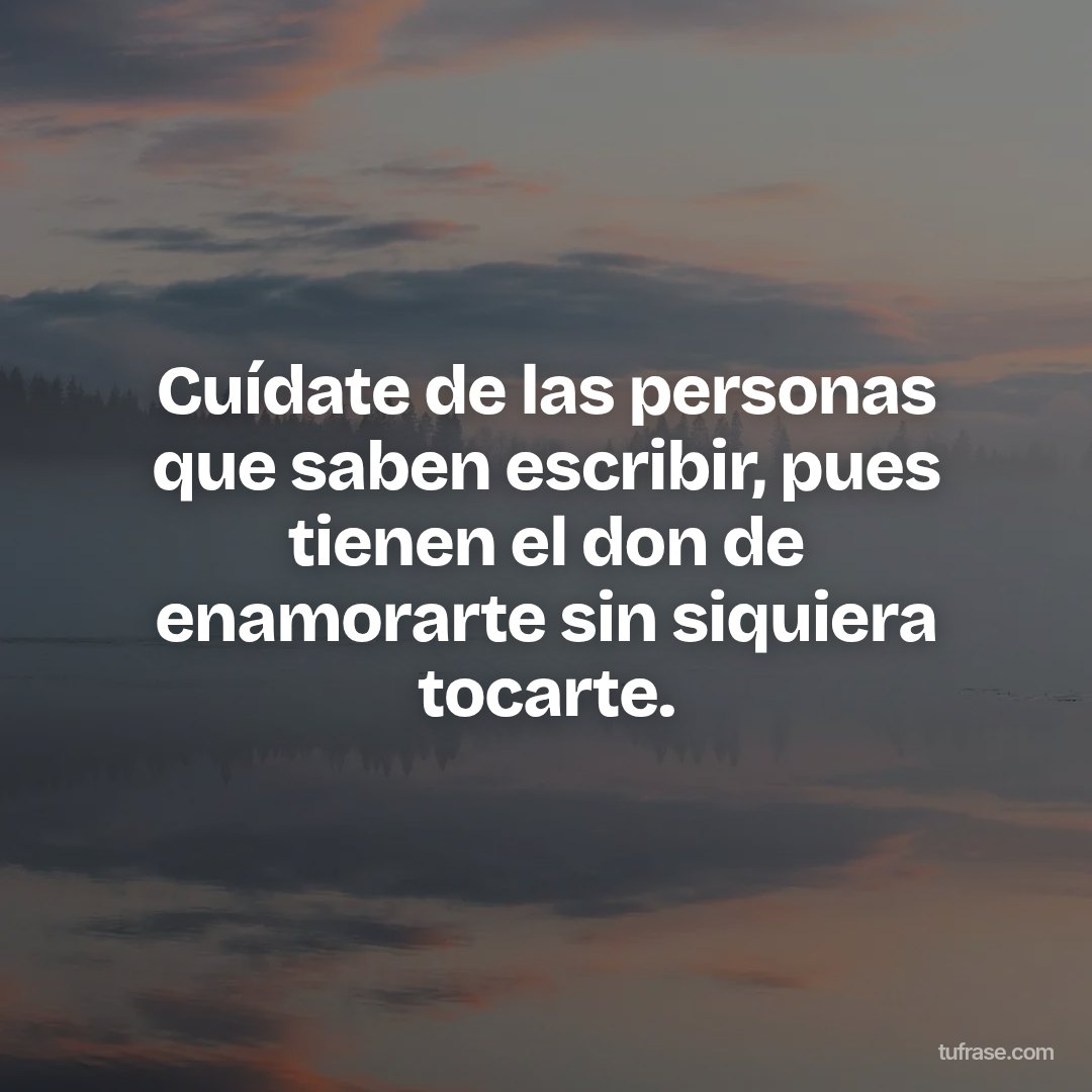 Cuídate de las personas que saben escribir, pues tienen el don de enamorarte sin siquiera tocarte.