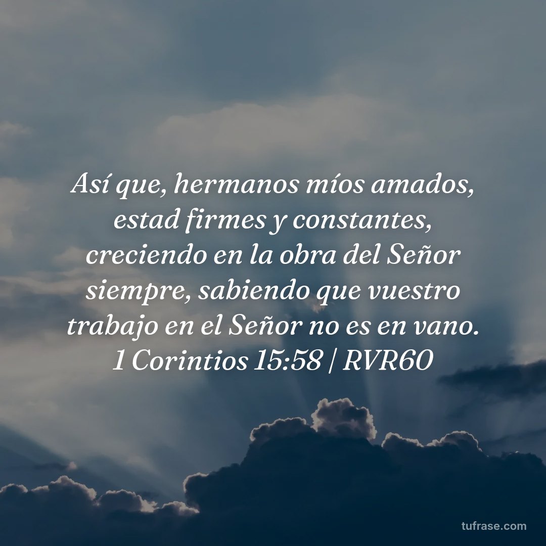 Así que, hermanos míos amados, estad firmes y constantes, creciendo en la obra del Señor siempre, sabiendo que vuestro trabajo en el Señor no es en vano. 1 Corintios 15:58 | RVR60