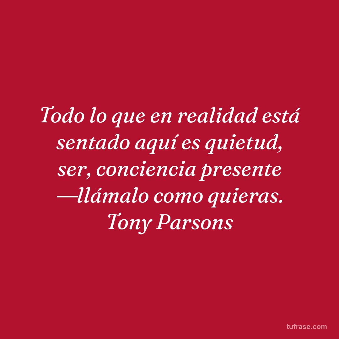 Todo lo que en realidad está sentado aquí es quietud, ser, conciencia presente ―llámalo como quieras. Tony Parsons