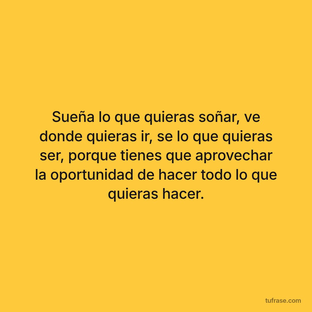 Sueña lo que quieras soñar, ve donde quieras ir, se lo que quieras ser, porque tienes que aprovechar la oportunidad de hacer todo lo que quieras hacer.