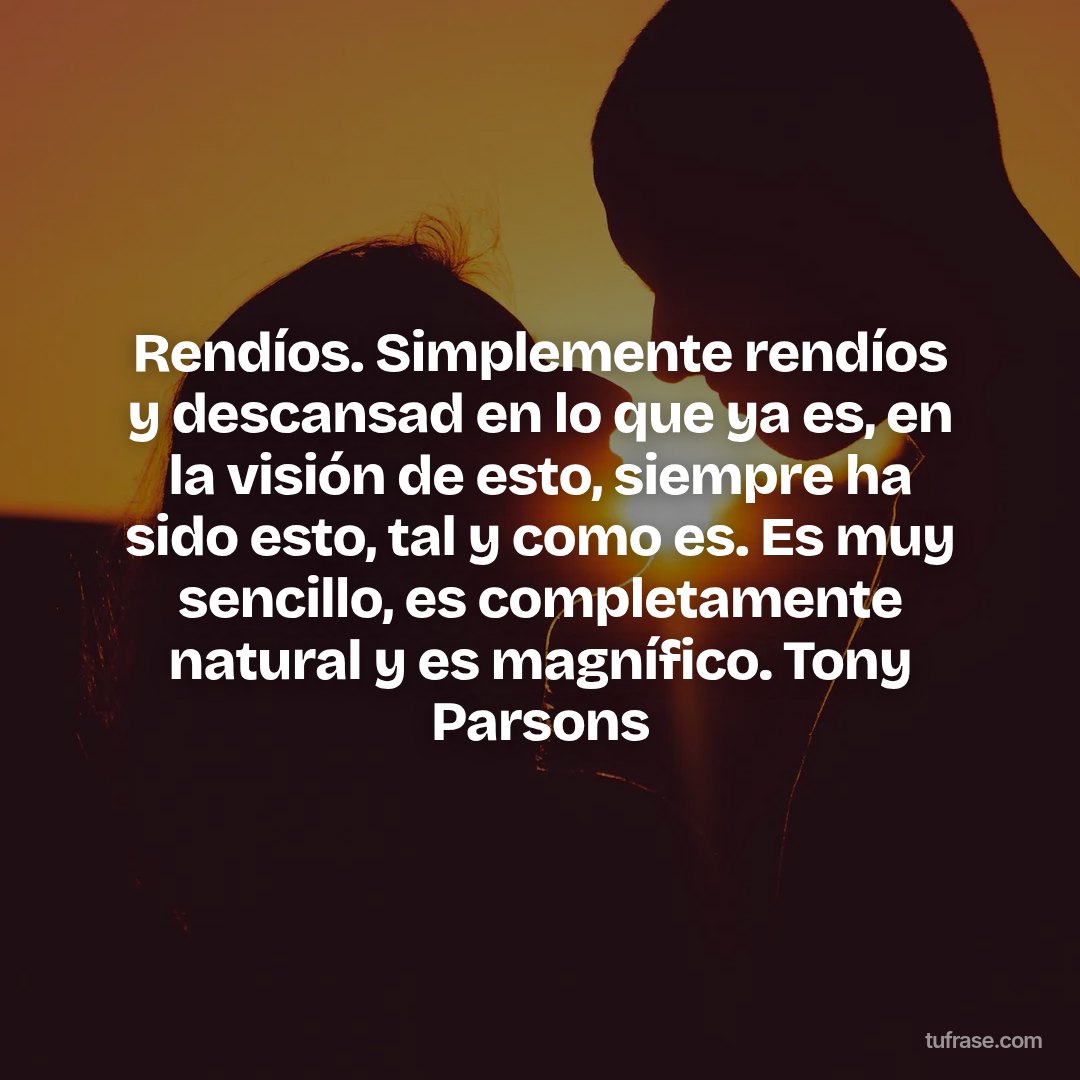 Rendíos. Simplemente rendíos y descansad en lo que ya es, en la visión de esto, siempre ha sido esto, tal y como es. Es muy sencillo, es completamente natural y es magnífico. Tony Parsons