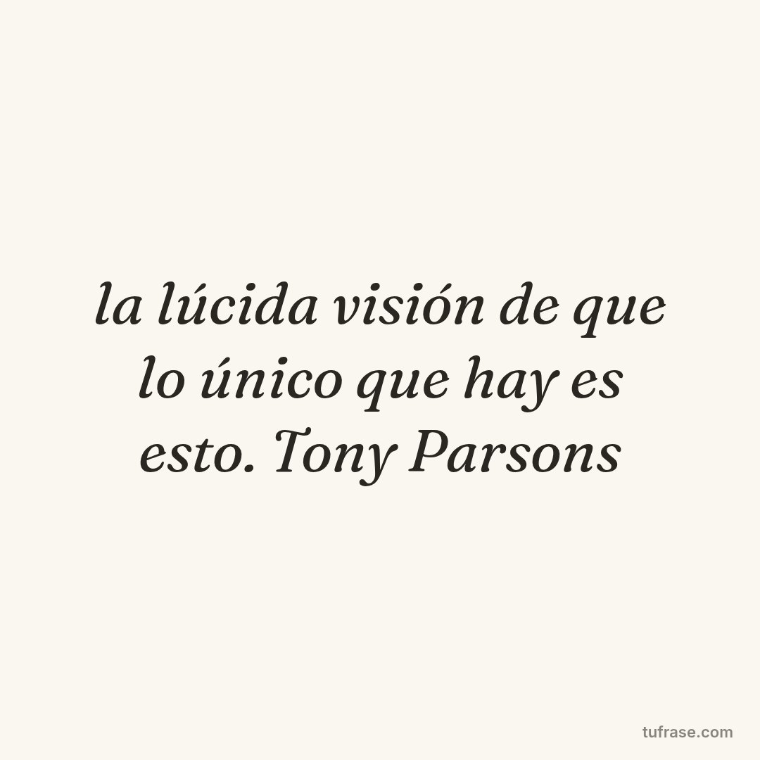 la lúcida visión de que lo único que hay es esto. Tony Parsons