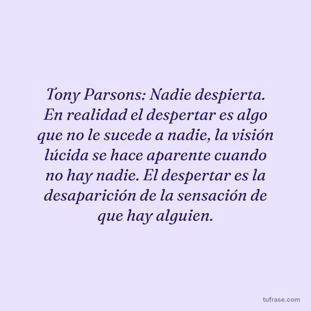 Tony Parsons: Nadie despierta. En realidad el despertar es algo que no le sucede a nadie, la visión lúcida se hace aparente cuando no hay nadie. El despertar es la desaparición de la sensación de que hay alguien.