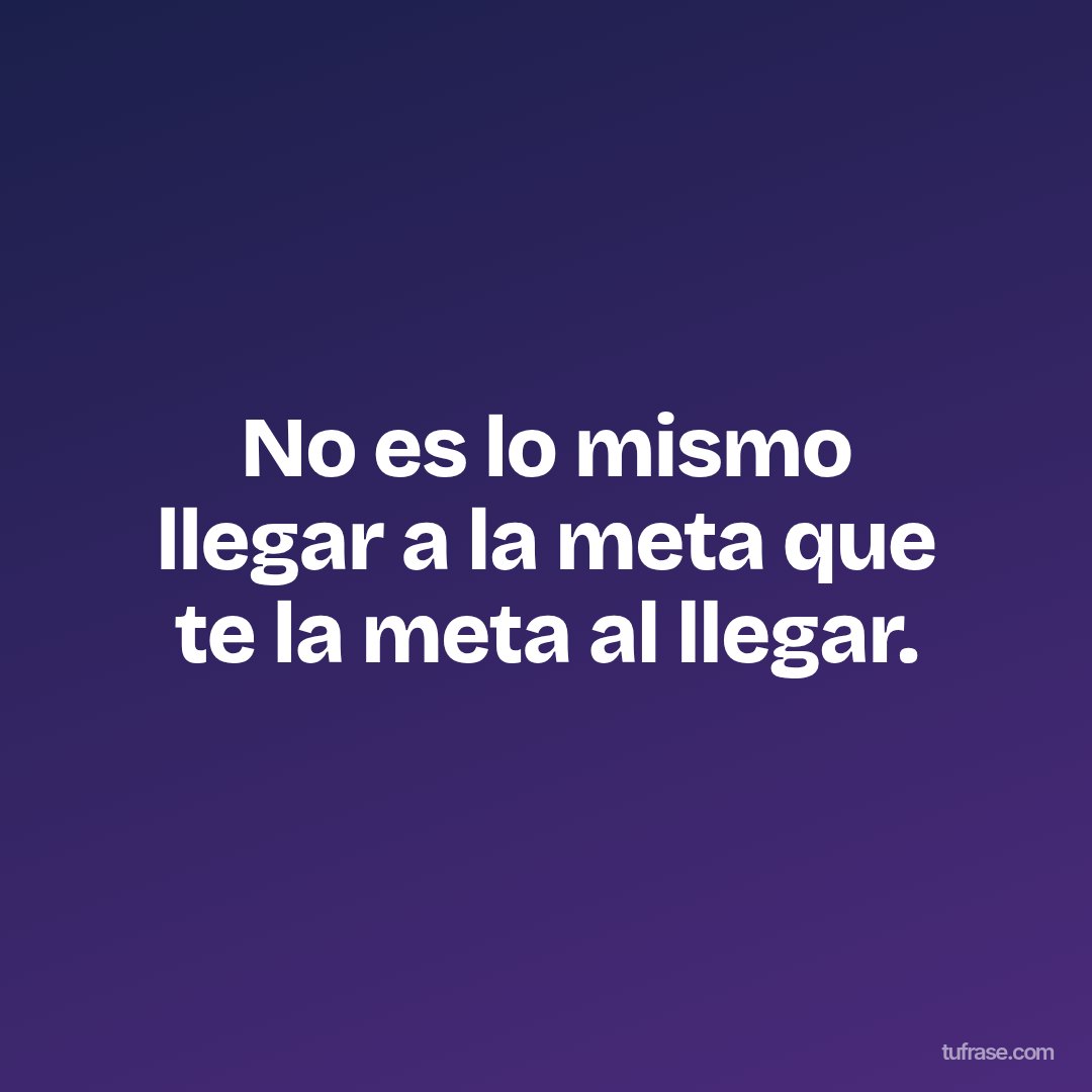 No es lo mismo llegar a la meta que te la meta al llegar.