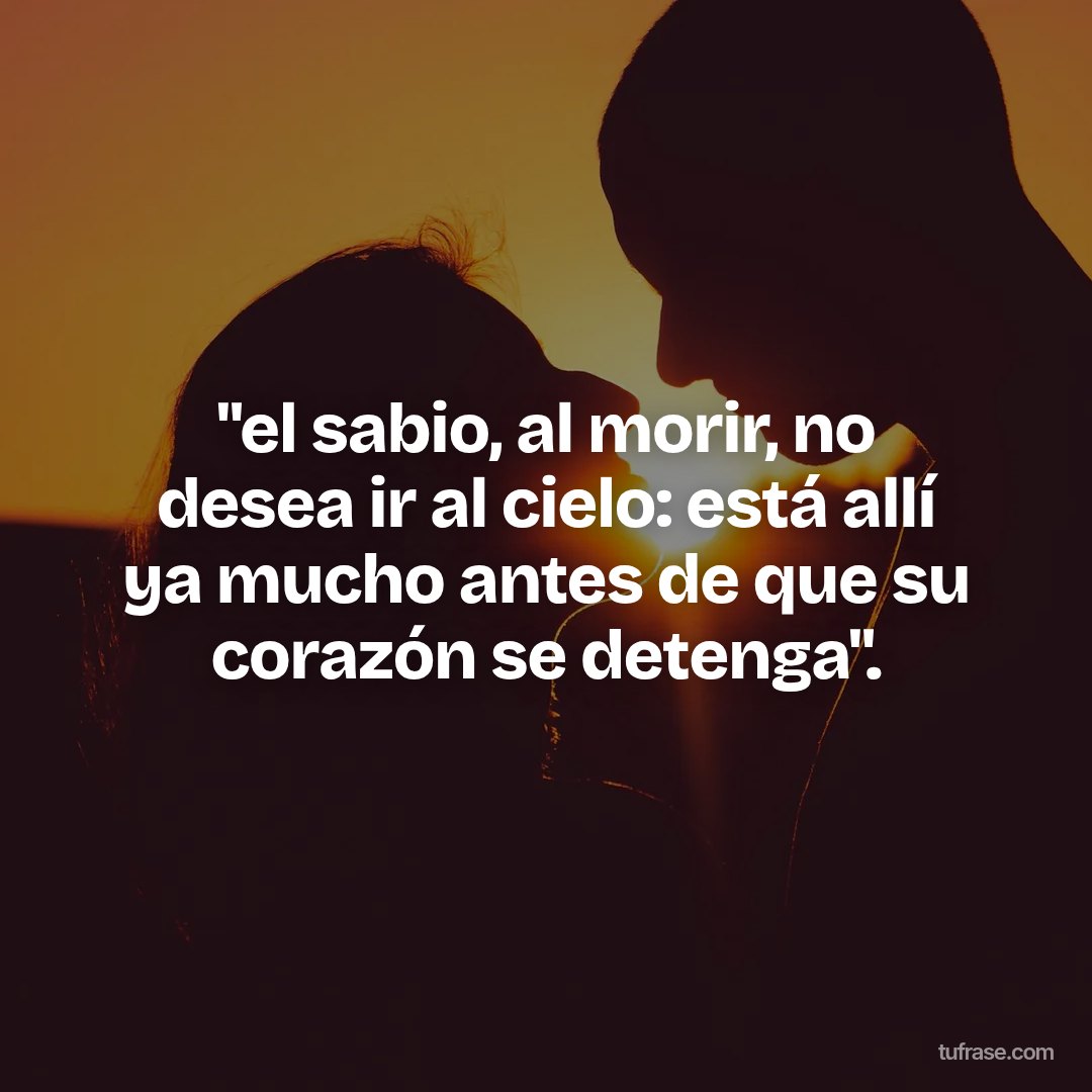 "el sabio, al morir, no desea ir al cielo: está allí ya mucho antes de que su corazón se detenga".