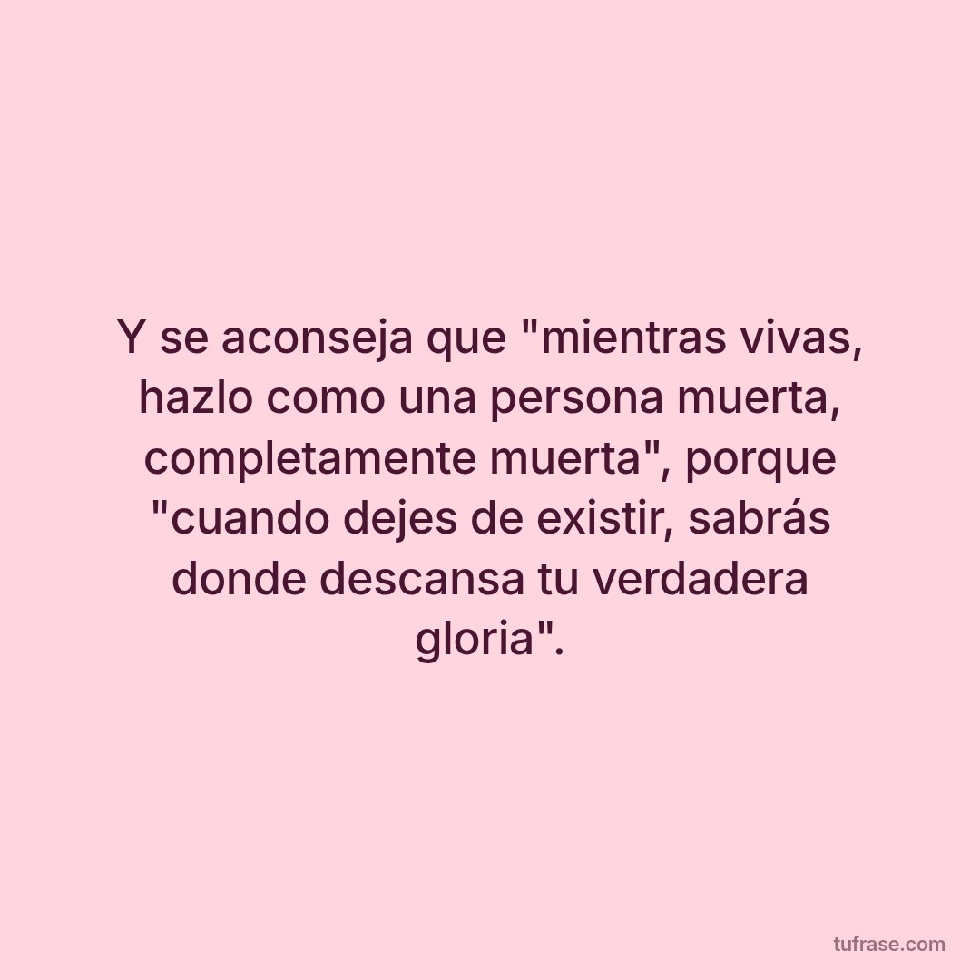 Y se aconseja que "mientras vivas, hazlo como una persona muerta, completamente muerta", porque "cuando dejes de existir, sabrás donde descansa tu verdadera gloria".
