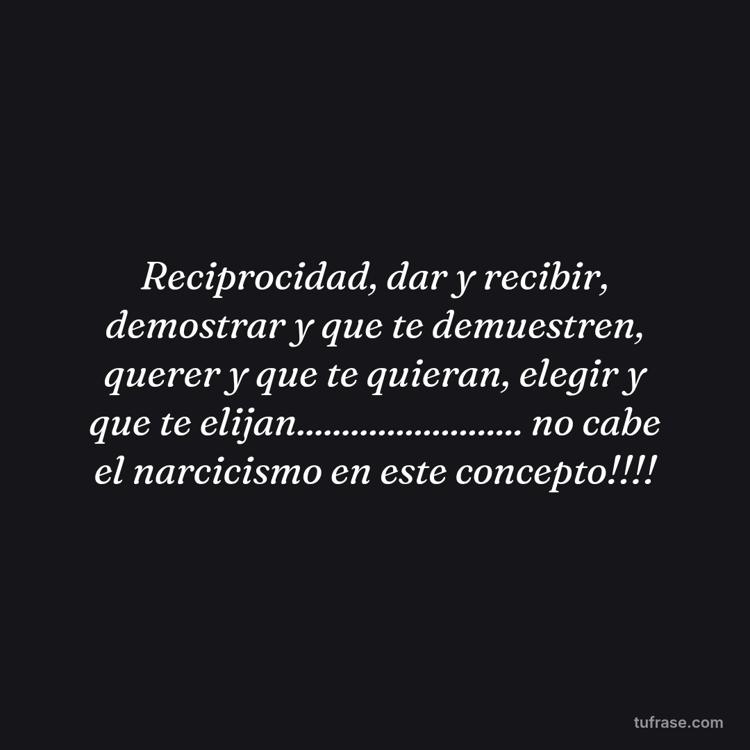 Reciprocidad, dar y recibir, demostrar y que te demuestren, querer y que te quieran, elegir y que te elijan......................... no cabe el narcicismo en este concepto!!!!