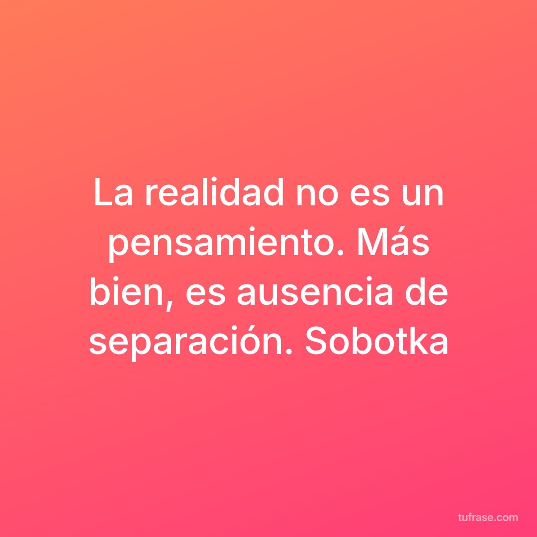 La realidad no es un pensamiento. Más bien, es ausencia de separación. Sobotka