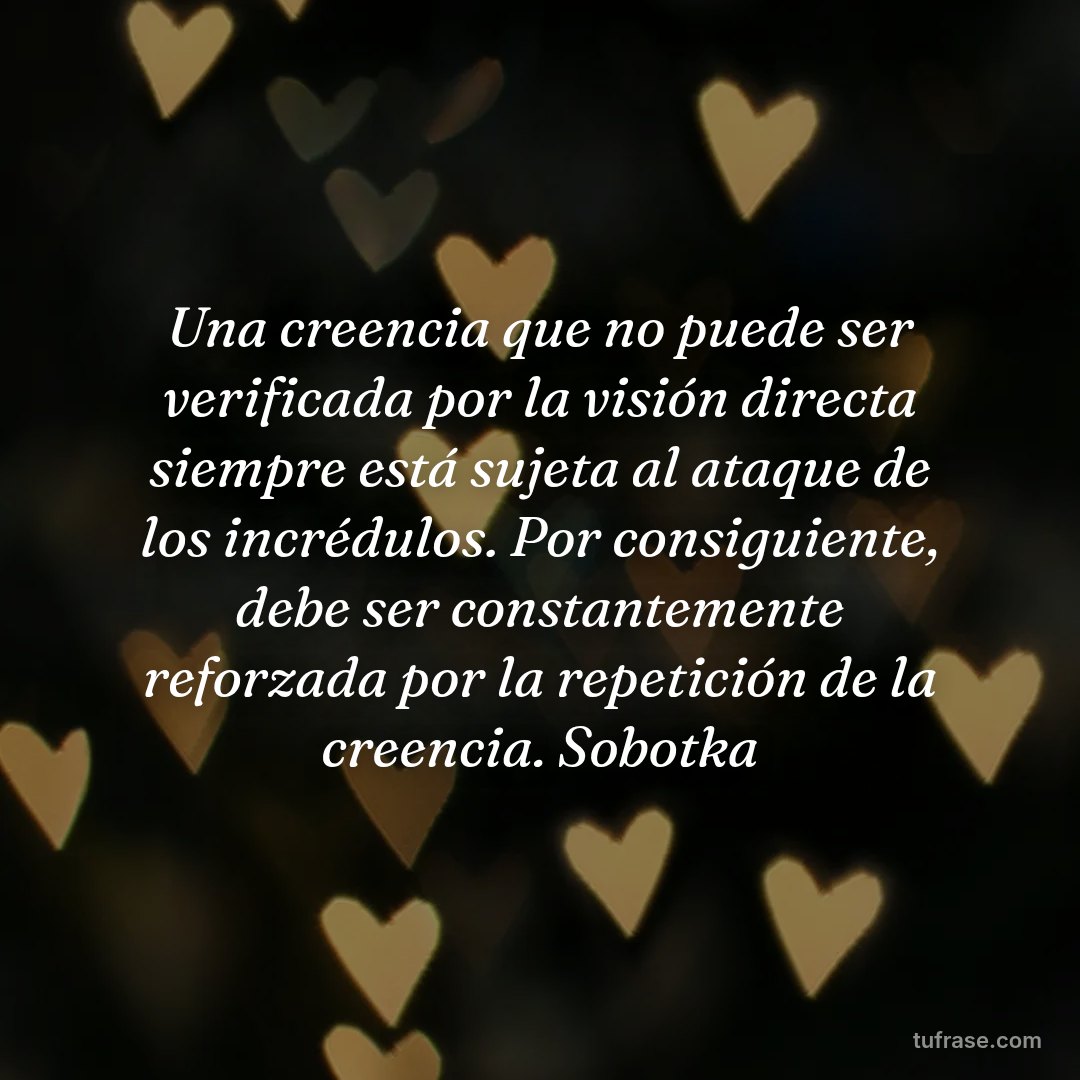 Una creencia que no puede ser verificada por la visión directa siempre está sujeta al ataque de los incrédulos. Por consiguiente, debe ser constantemente reforzada por la repetición de la creencia. Sobotka