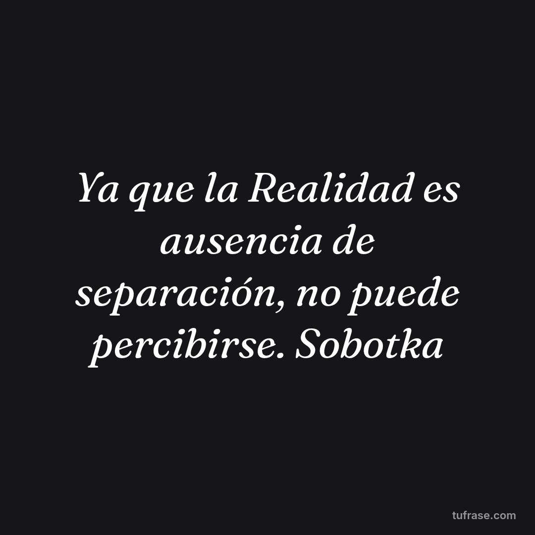 Ya que la Realidad es ausencia de separación, no puede percibirse. Sobotka