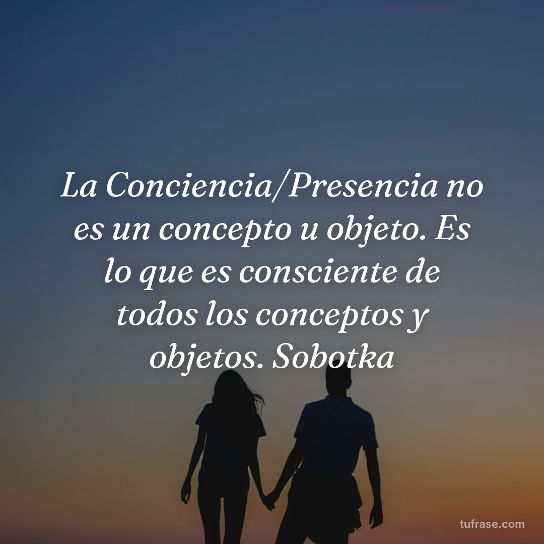 La Conciencia/Presencia no es un concepto u objeto. Es lo que es consciente de todos los conceptos y objetos. Sobotka