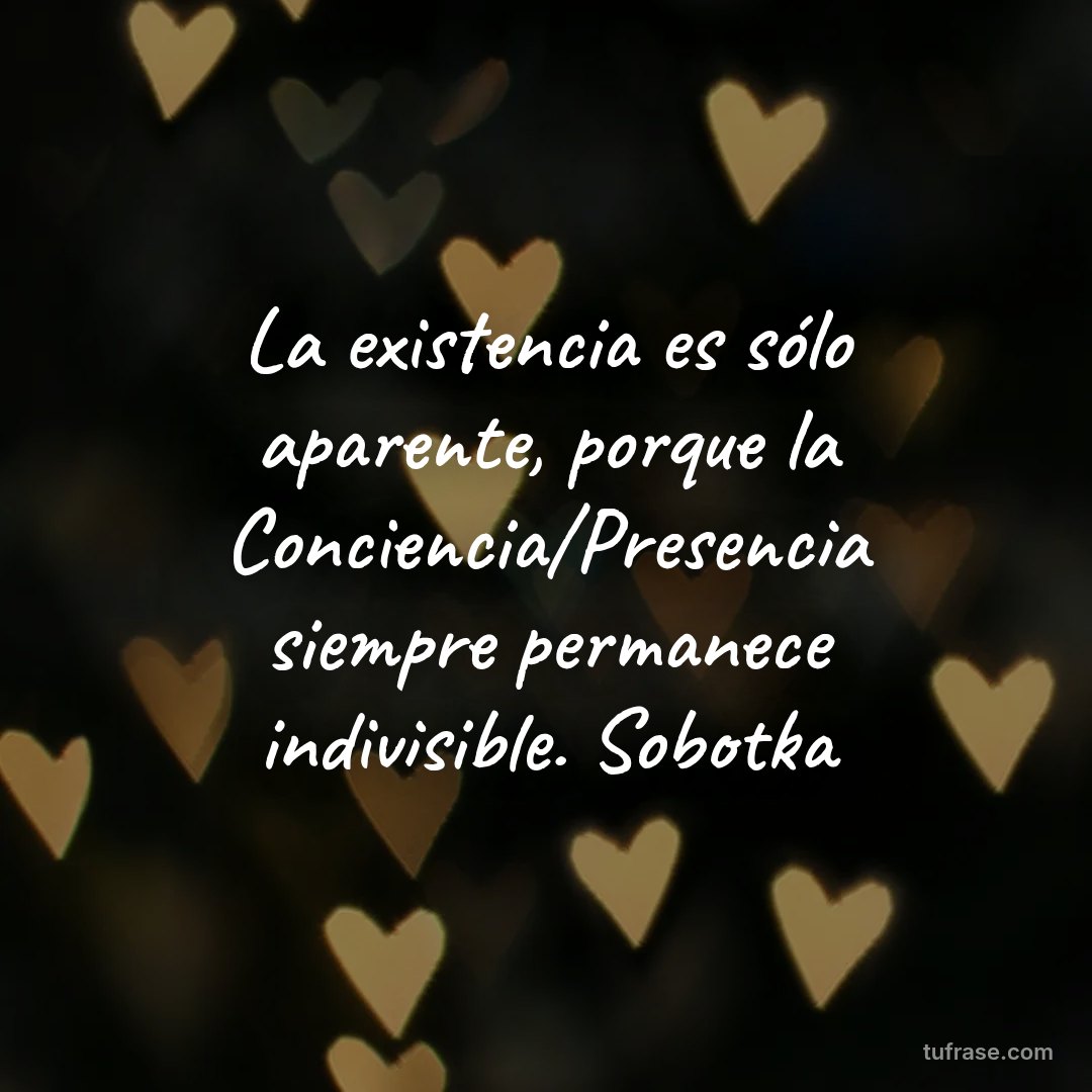 La existencia es sólo aparente, porque la Conciencia/Presencia siempre permanece indivisible. Sobotka