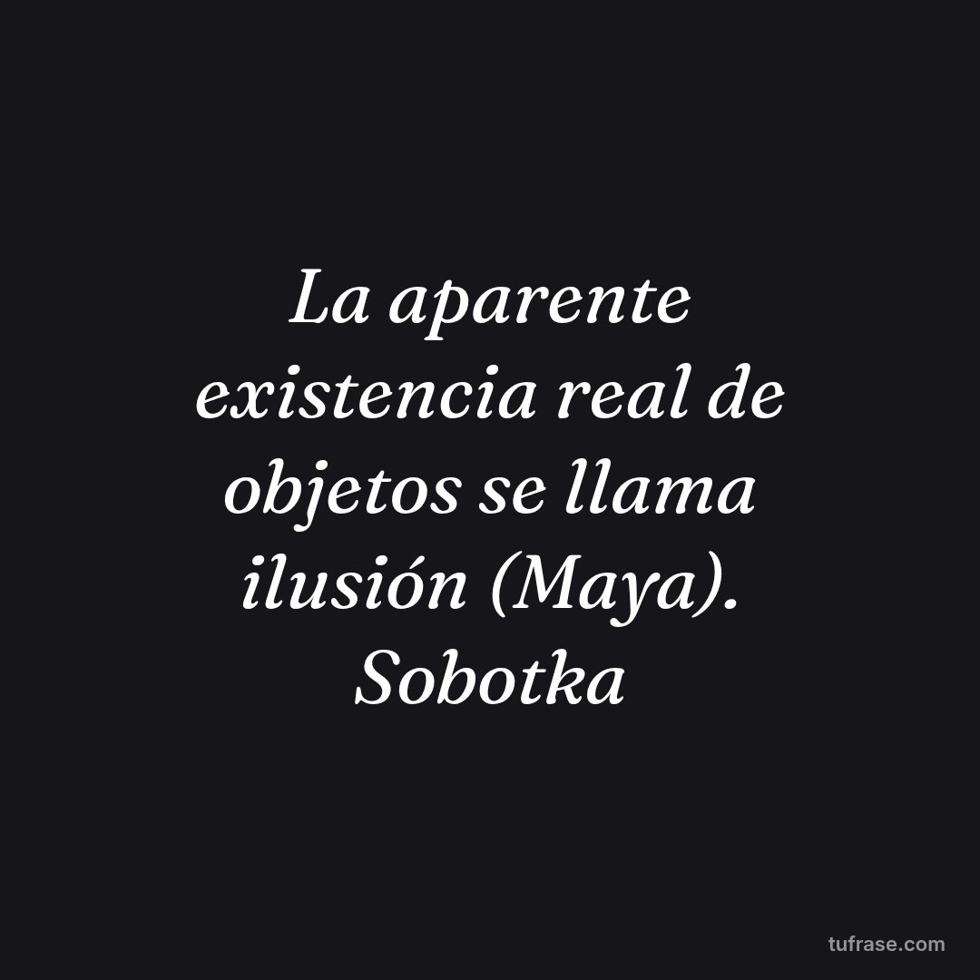 La aparente existencia real de objetos se llama ilusión (Maya). Sobotka