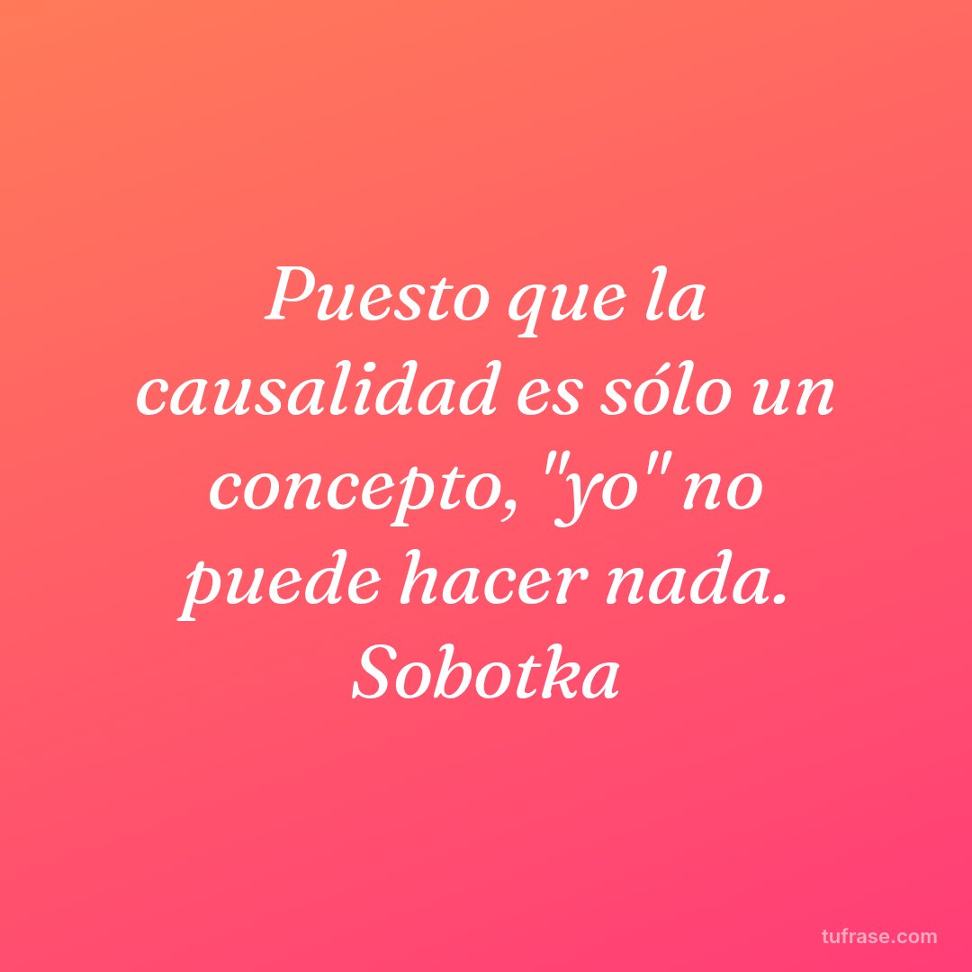 Puesto que la causalidad es sólo un concepto, "yo" no puede hacer nada. Sobotka
