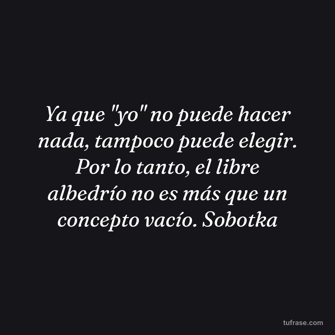 Ya que "yo" no puede hacer nada, tampoco puede elegir. Por lo tanto, el libre albedrío no es más que un concepto vacío. Sobotka