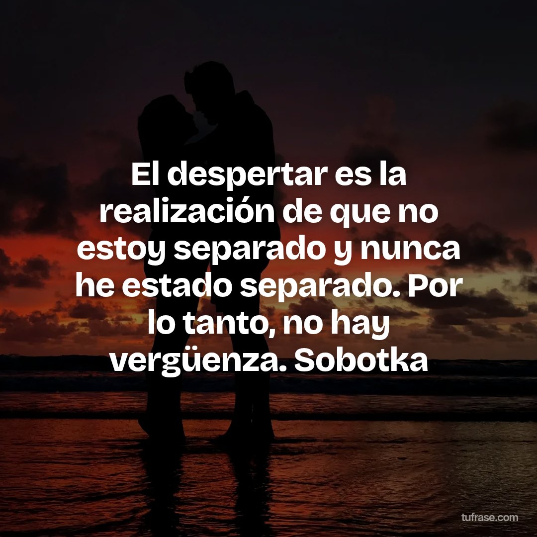 El despertar es la realización de que no estoy separado y nunca he estado separado. Por lo tanto, no hay vergüenza. Sobotka