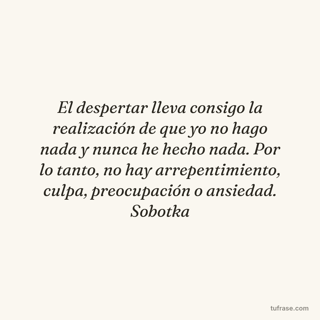 El despertar lleva consigo la realización de que yo no hago nada y nunca he hecho nada. Por lo tanto, no hay arrepentimiento, culpa, preocupación o ansiedad. Sobotka