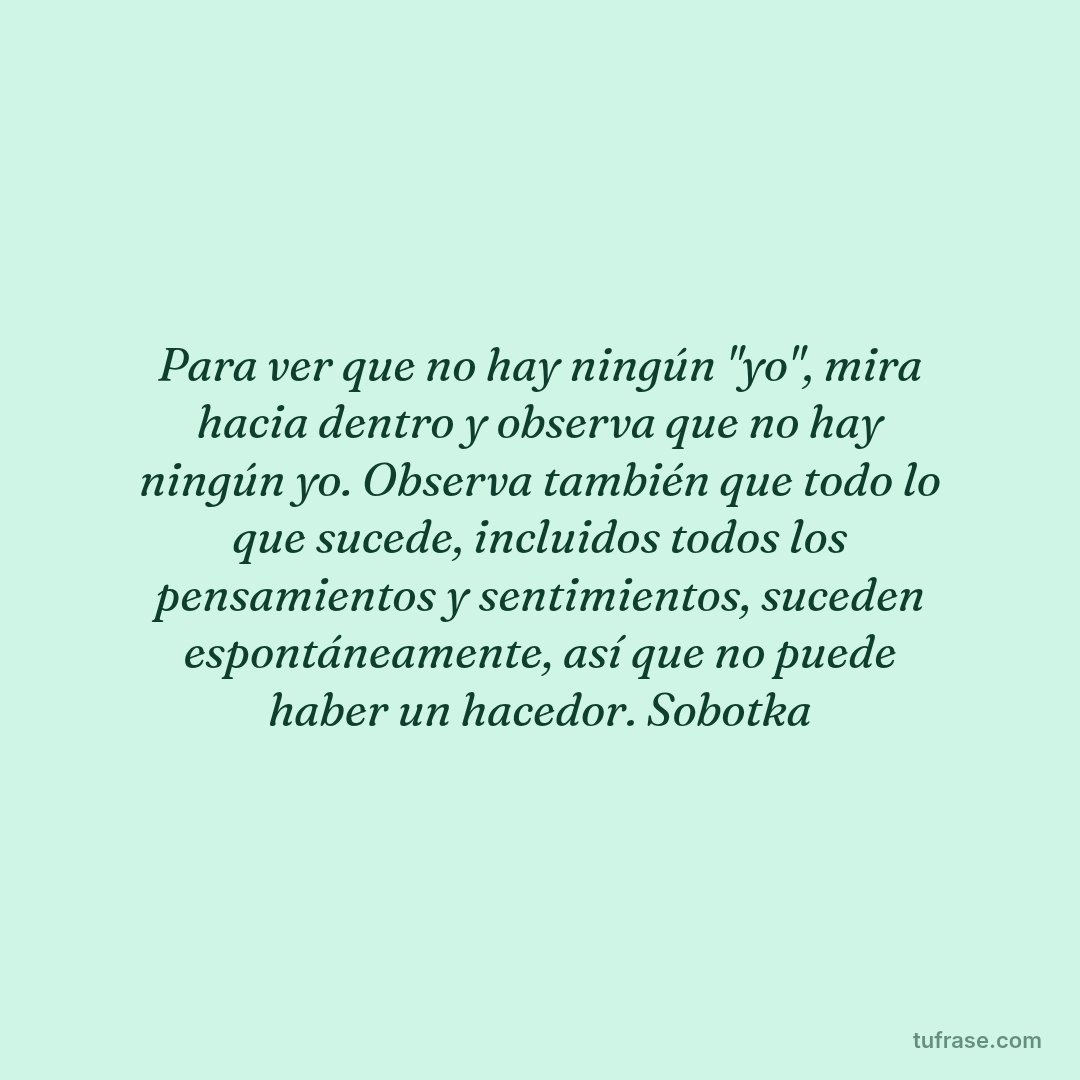 Para ver que no hay ningún "yo", mira hacia dentro y observa que no hay ningún yo. Observa también que todo lo que sucede, incluidos todos los pensamientos y sentimientos, suceden espontáneamente, así que no puede haber un hacedor. Sobotka