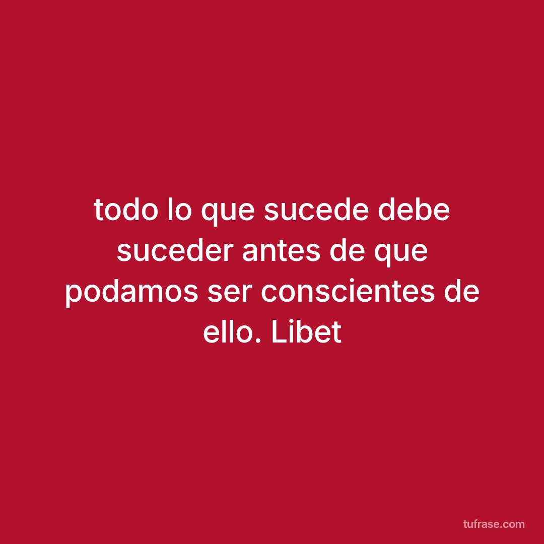 todo lo que sucede debe suceder antes de que podamos ser conscientes de ello. Libet