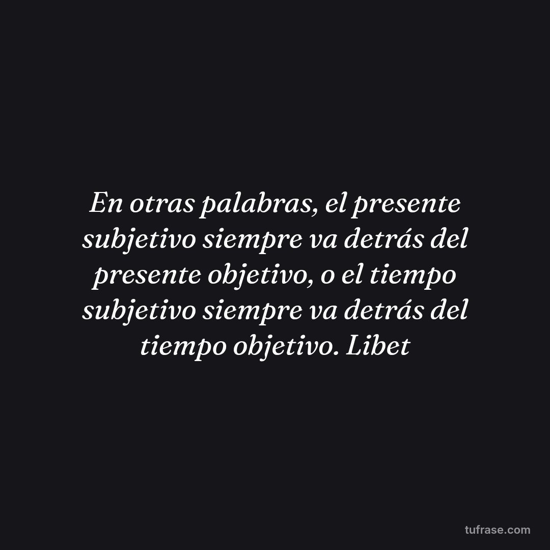 En otras palabras, el presente subjetivo siempre va detrás del presente objetivo, o el tiempo subjetivo siempre va detrás del tiempo objetivo. Libet