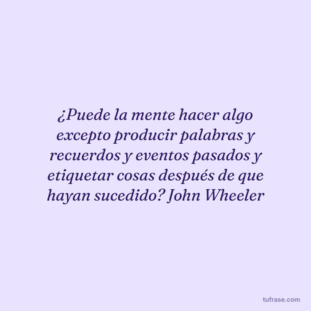 ¿Puede la mente hacer algo excepto producir palabras y recuerdos y eventos pasados y etiquetar cosas después de que hayan sucedido? John Wheeler