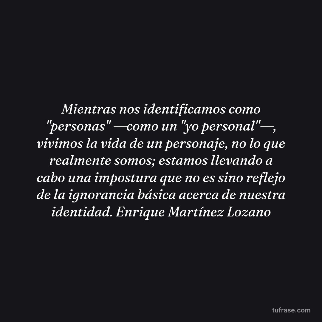 Mientras nos identificamos como "personas" ―como un "yo personal"―, vivimos la vida de un personaje, no lo que realmente somos; estamos llevando a cabo una impostura que no es sino reflejo de la ignorancia básica acerca de nuestra identidad. Enrique Martínez Lozano