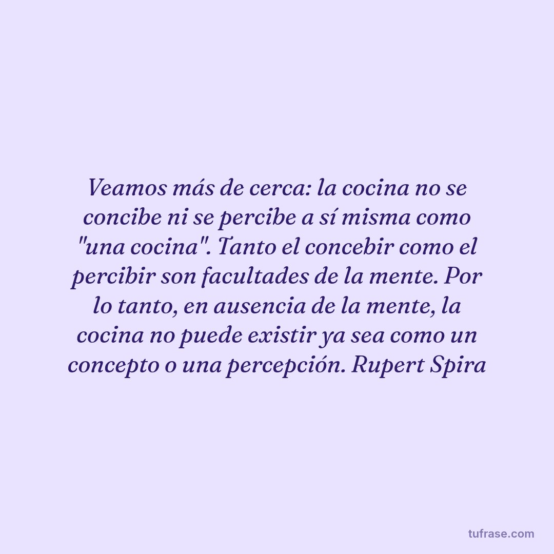 Veamos más de cerca: la cocina no se concibe ni se percibe a sí misma como "una cocina". Tanto el concebir como el percibir son facultades de la mente. Por lo tanto, en ausencia de la mente, la cocina no puede existir ya sea como un concepto o una percepción. Rupert Spira