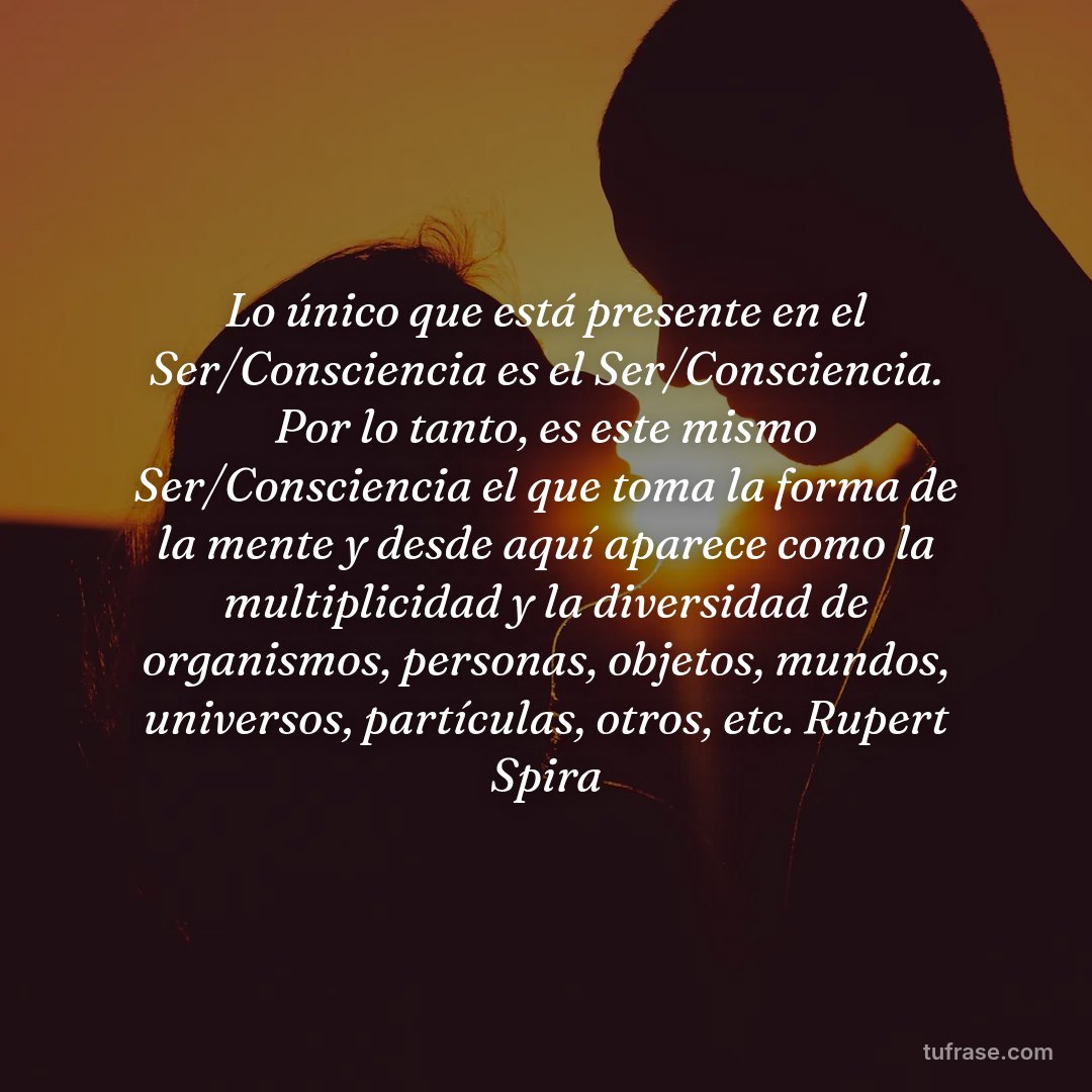 Lo único que está presente en el Ser/Consciencia es el Ser/Consciencia. Por lo tanto, es este mismo Ser/Consciencia el que toma la forma de la mente y desde aquí aparece como la multiplicidad y la diversidad de organismos, personas, objetos, mundos, universos, partículas, otros, etc. Rupert Spira