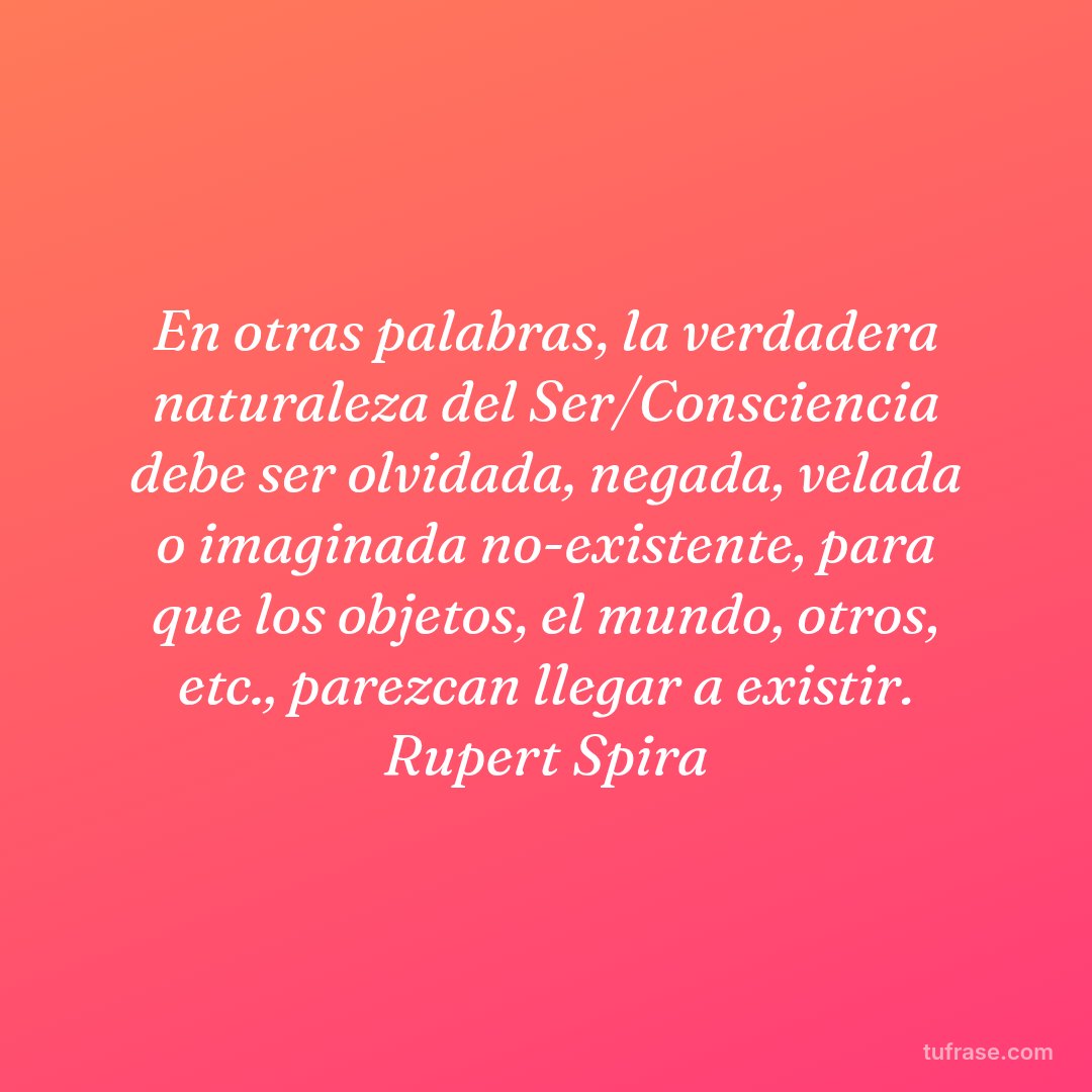 En otras palabras, la verdadera naturaleza del Ser/Consciencia debe ser olvidada, negada, velada o imaginada no-existente, para que los objetos, el mundo, otros, etc., parezcan llegar a existir. Rupert Spira