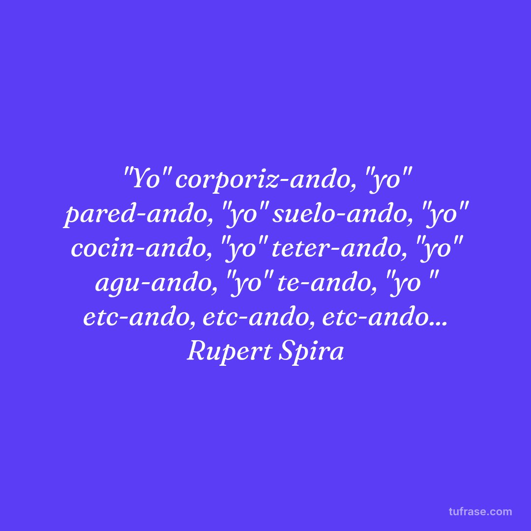 "Yo" corporiz-ando, "yo" pared-ando, "yo" suelo-ando, "yo" cocin-ando, "yo" teter-ando, "yo" agu-ando, "yo" te-ando, "yo " etc-ando, etc-ando, etc-ando... Rupert Spira