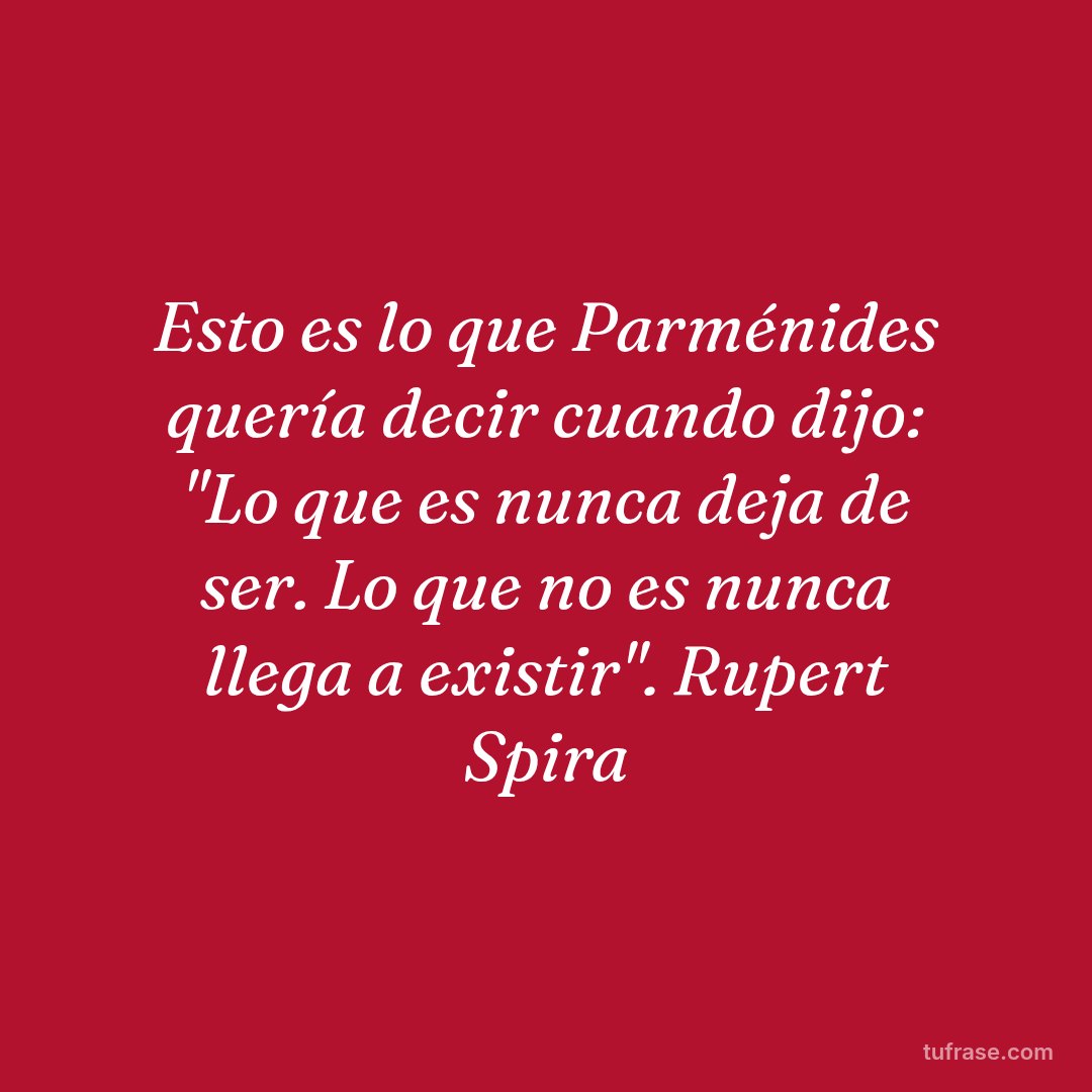 Esto es lo que Parménides quería decir cuando dijo: "Lo que es nunca deja de ser. Lo que no es nunca llega a existir". Rupert Spira