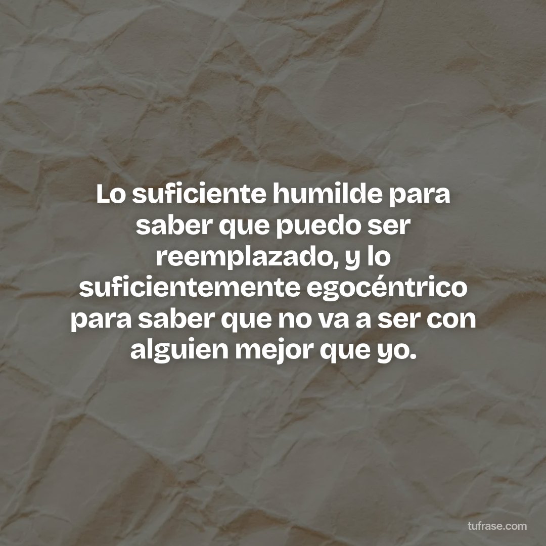 Lo suficiente humilde para saber que puedo ser reemplazado, y lo suficientemente egocéntrico para saber que no va a ser con alguien mejor que yo.