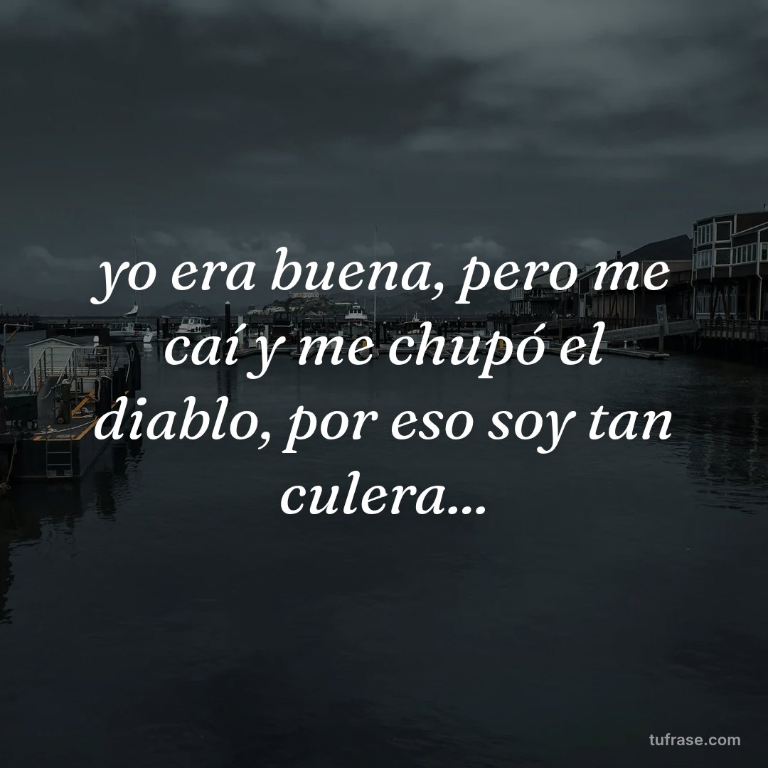 yo era buena, pero me caí y me chupó el diablo, por eso soy tan culera...