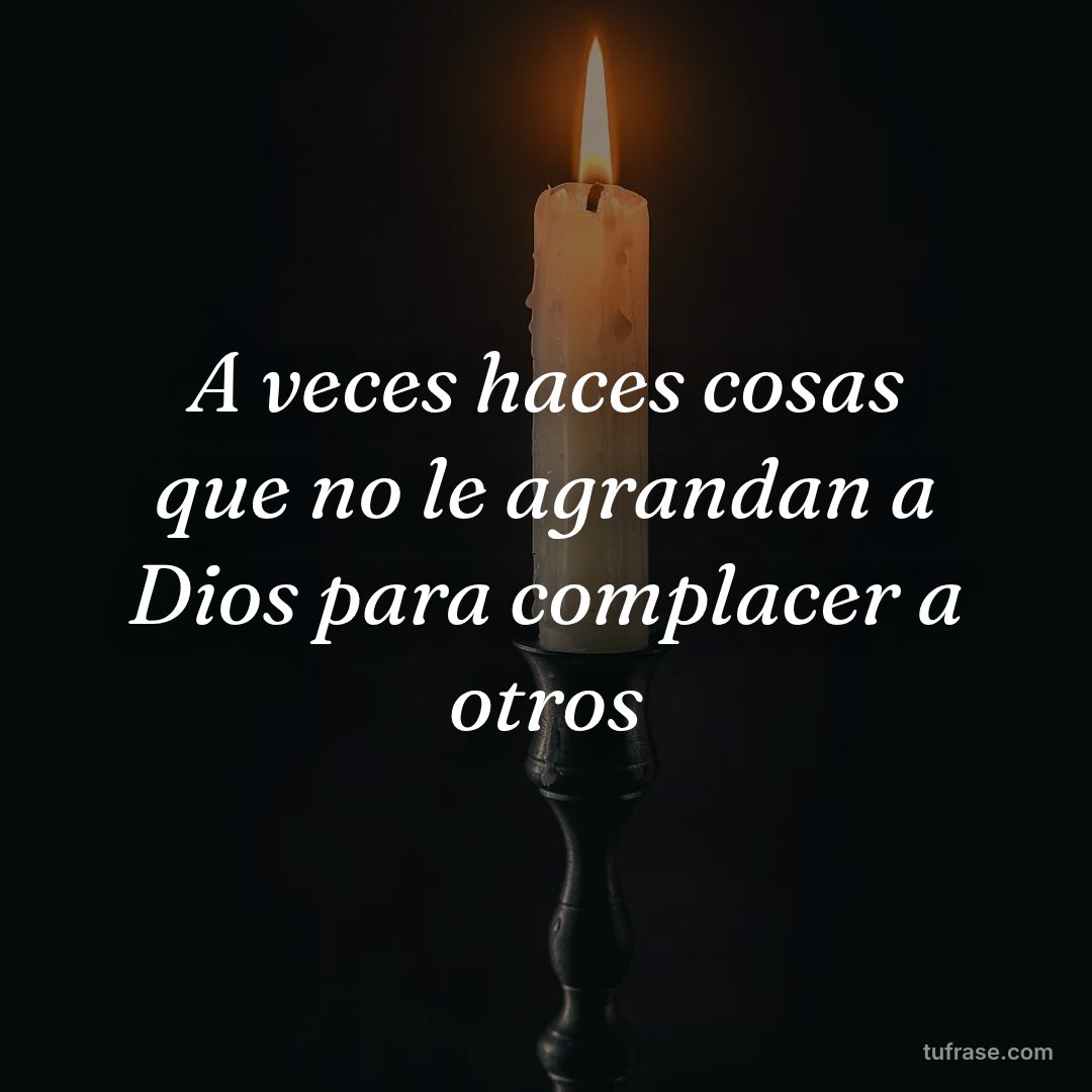 A veces haces cosas que no le agrandan a Dios para complacer a otros