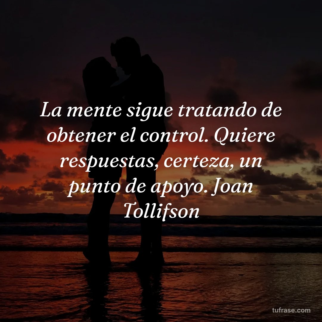 La mente sigue tratando de obtener el control. Quiere respuestas, certeza, un punto de apoyo. Joan Tollifson