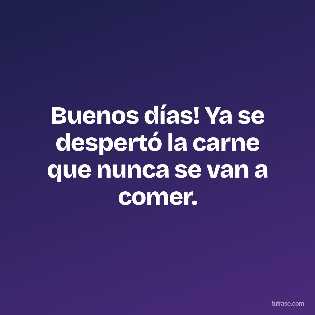 Buenos días! Ya se despertó la carne que nunca se van a comer.