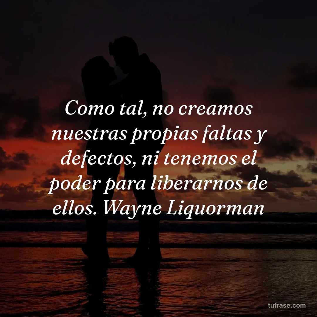 Como tal, no creamos nuestras propias faltas y defectos, ni tenemos el poder para liberarnos de ellos. Wayne Liquorman