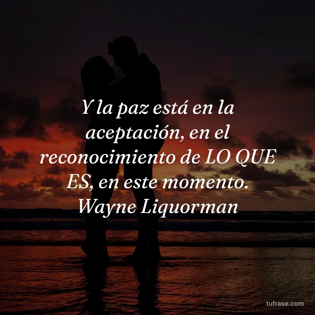 Y la paz está en la aceptación, en el reconocimiento de LO QUE ES, en este momento. Wayne Liquorman