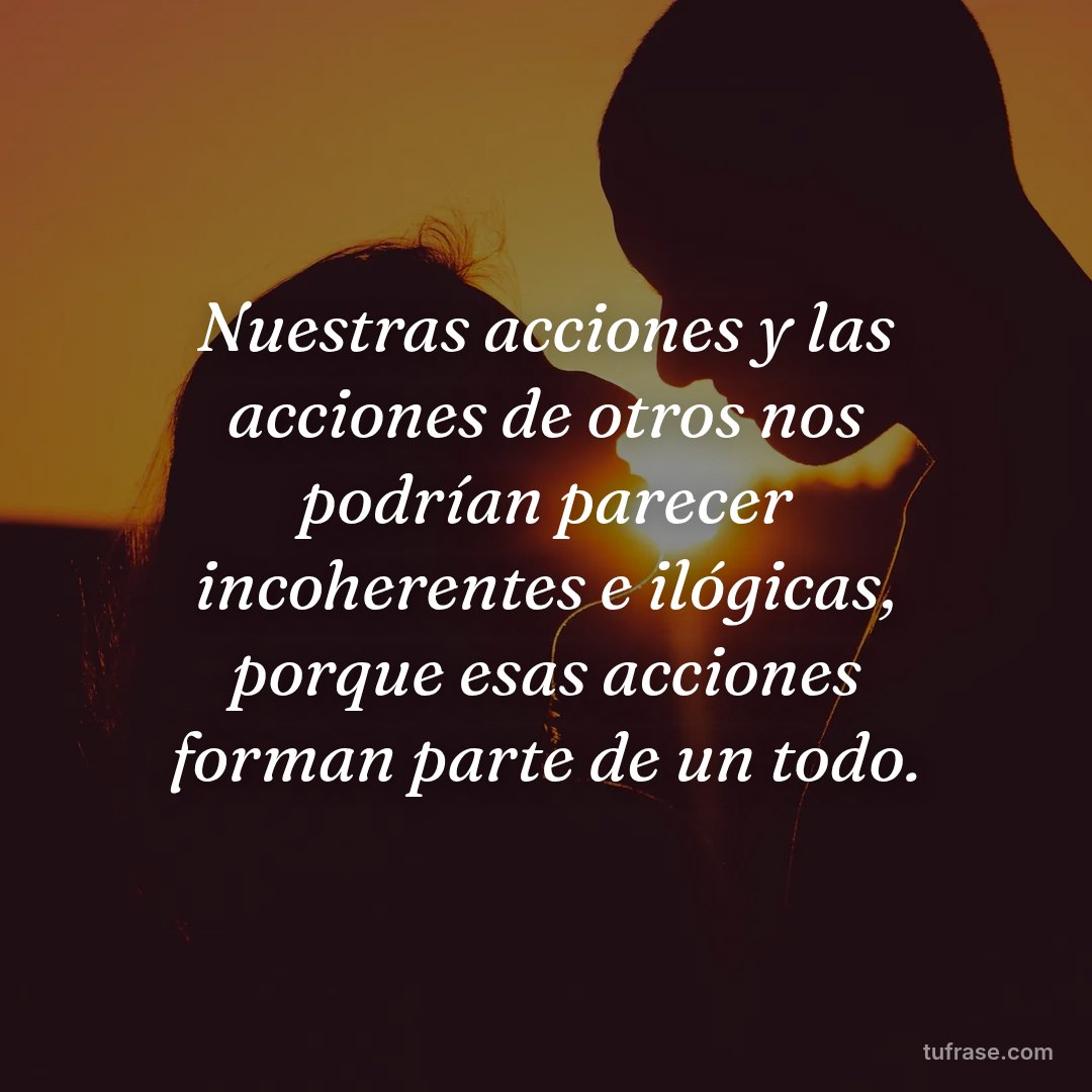 Nuestras acciones y las acciones de otros nos podrían parecer incoherentes e ilógicas, porque esas acciones forman parte de un todo.