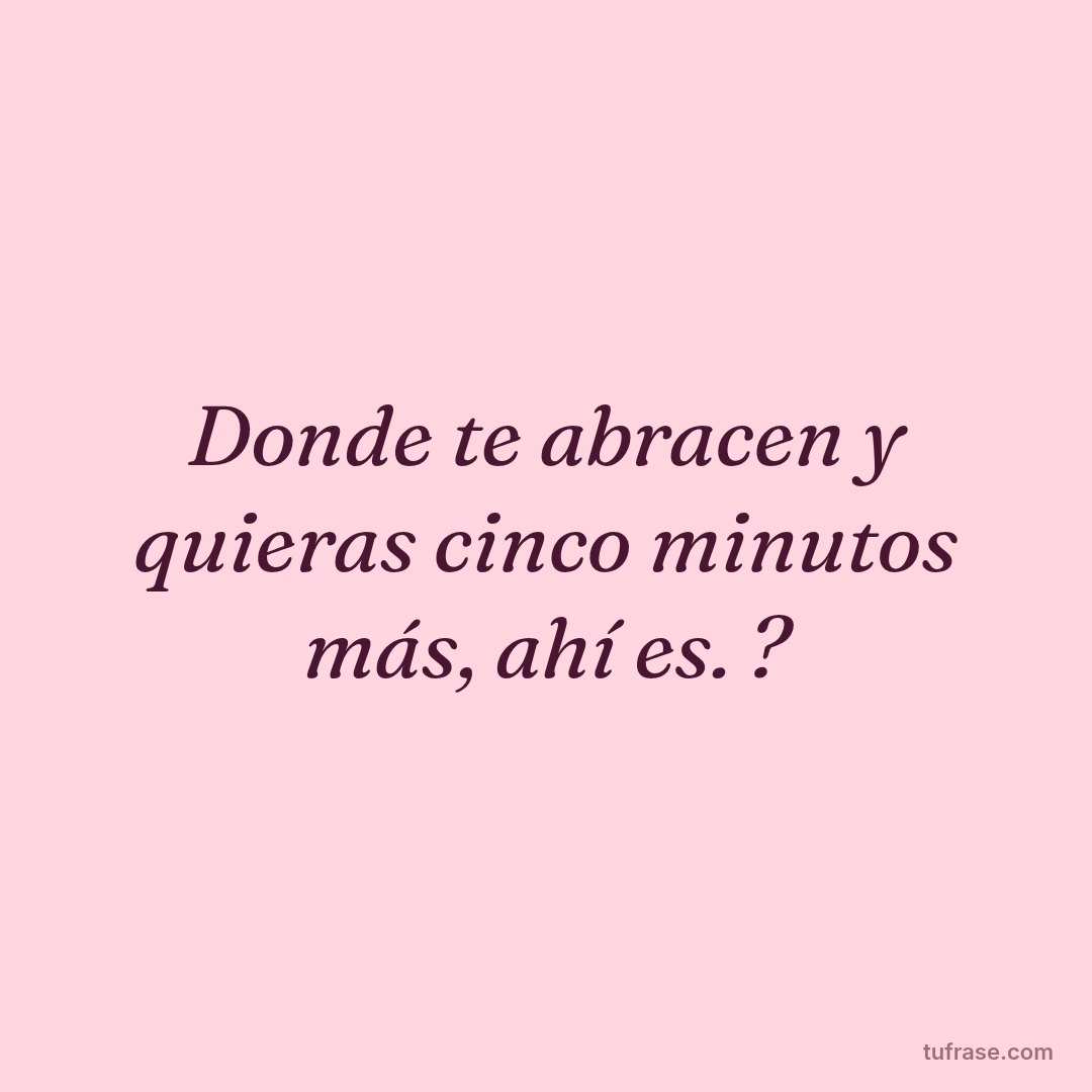 Donde te abracen y quieras cinco minutos más, ahí es. ?