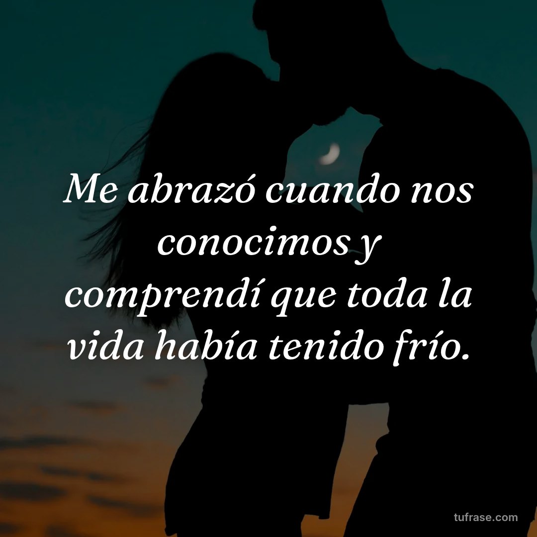 Me abrazó cuando nos conocimos y comprendí que toda la vida había tenido frío.