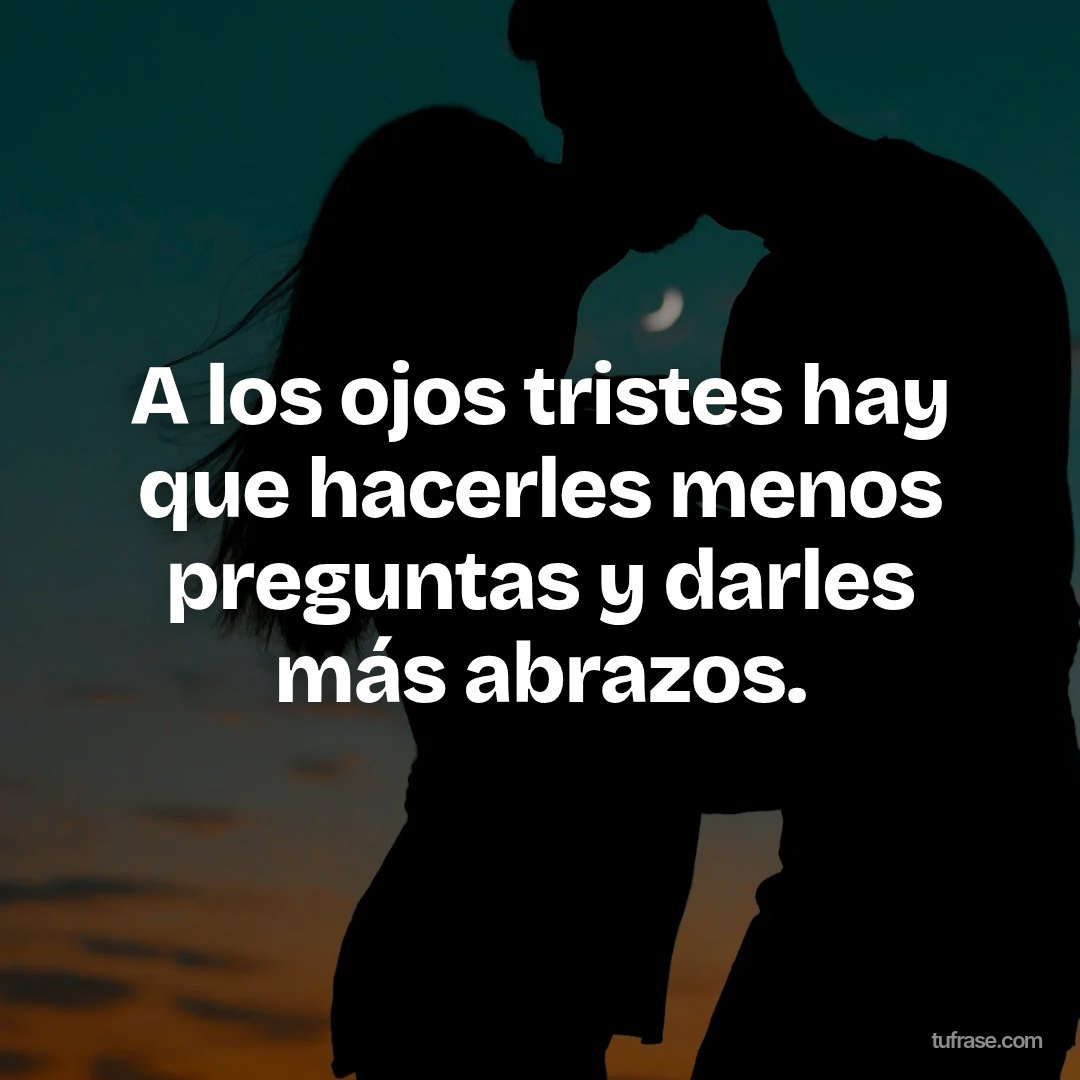 A los ojos tristes hay que hacerles menos preguntas y darles más abrazos.