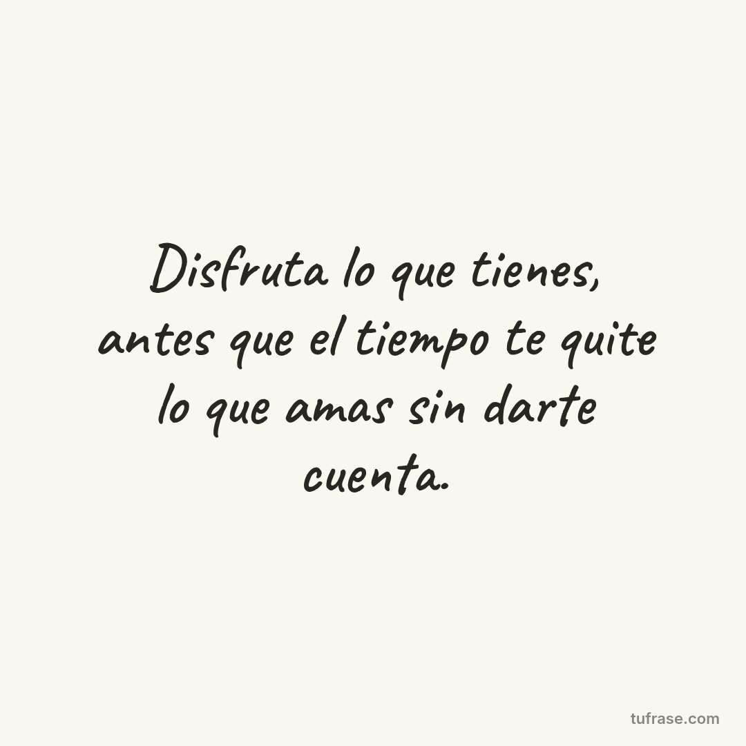 Disfruta lo que tienes, antes que el tiempo te quite lo que amas sin darte cuenta.